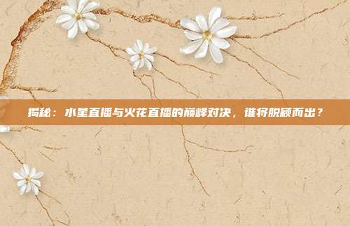 揭秘：水星直播与火花直播的巅峰对决，谁将脱颖而出？