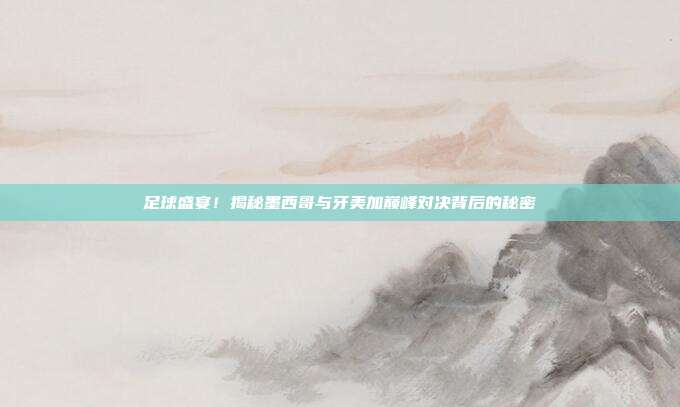 足球盛宴！揭秘墨西哥与牙美加巅峰对决背后的秘密