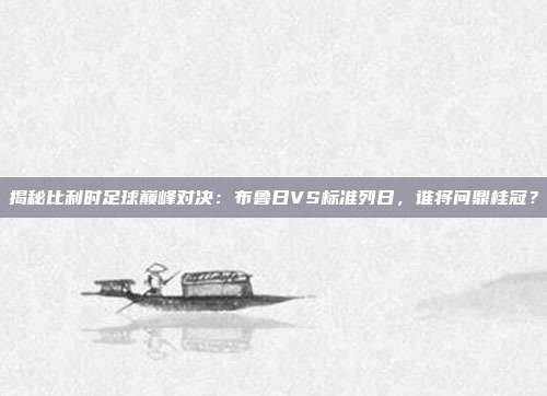 揭秘比利时足球巅峰对决:布鲁日VS标准列日,谁将问鼎桂冠?