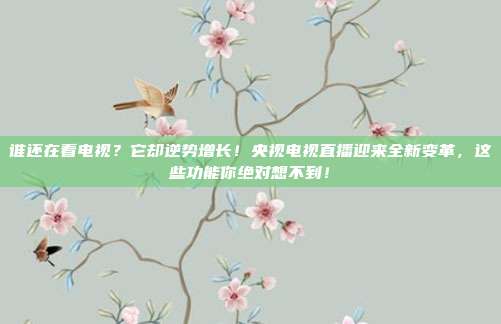 谁还在看电视？它却逆势增长！央视电视直播迎来全新变革，这些功能你绝对想不到！