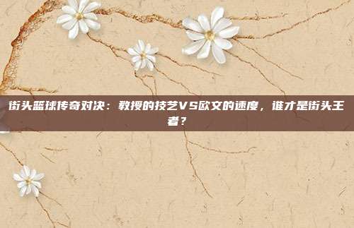 街头篮球传奇对决：教授的技艺VS欧文的速度，谁才是街头王者？