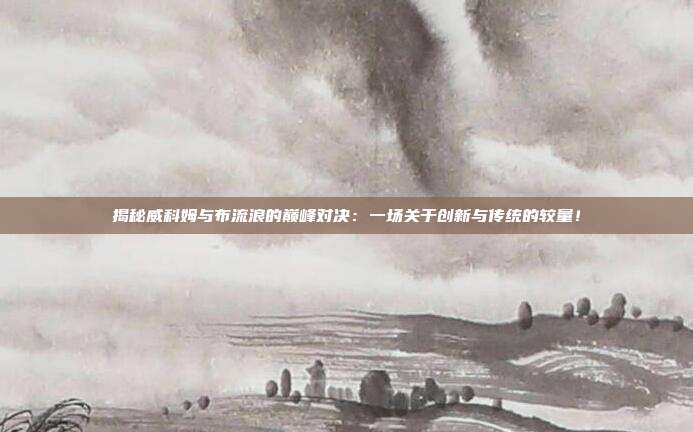 揭秘威科姆与布流浪的巅峰对决：一场关于创新与传统的较量！