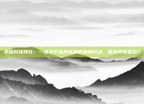 华路对决邦比：一场关乎品牌未来的巅峰对决，谁将笑到最后？