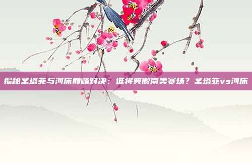 揭秘圣塔菲与河床巅峰对决:谁将笑傲南美赛场?圣塔菲vs河床