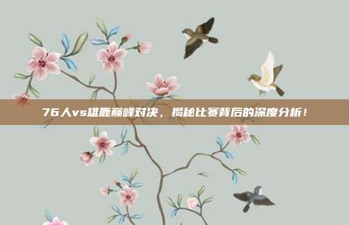76人vs雄鹿巅峰对决,揭秘比赛背后的深度分析!