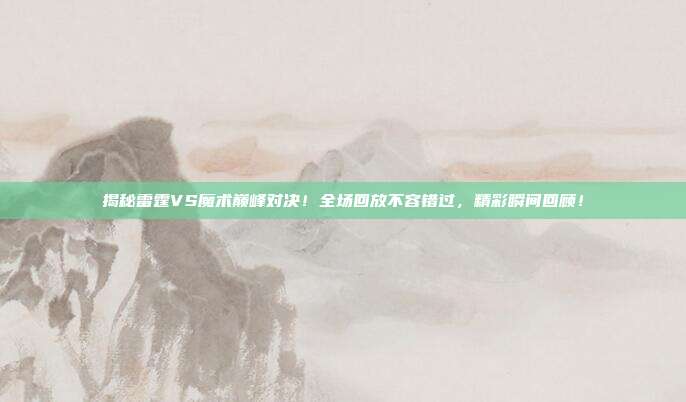 揭秘雷霆VS魔术巅峰对决!全场回放不容错过,精彩瞬间回顾!