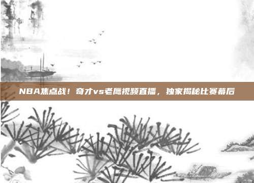 NBA焦点战！奇才vs老鹰视频直播，独家揭秘比赛幕后