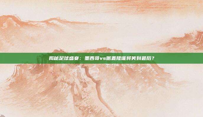 揭秘足球盛宴：墨西哥vs喀麦隆谁将笑到最后？