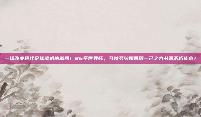 一场改变现代足球战术的革命！86年世界杯，马拉多纳如何用一己之力书写不朽传奇？