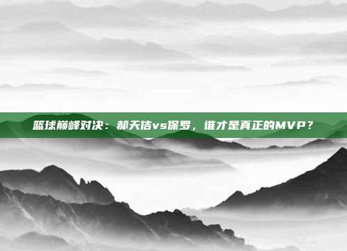 篮球巅峰对决:郝天佶vs保罗,谁才是真正的MVP?