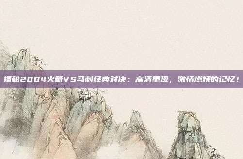 揭秘2004火箭VS马刺经典对决:高清重现,激情燃烧的记忆!