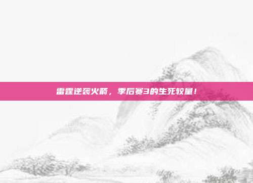 雷霆逆袭火箭，季后赛3的生死较量！
