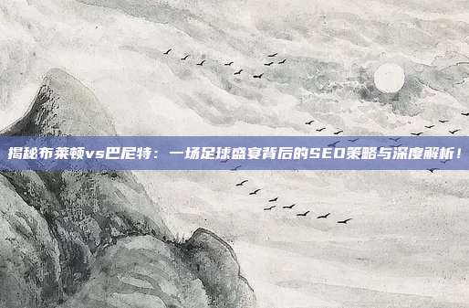 揭秘布莱顿vs巴尼特:一场足球盛宴背后的SEO策略与深度解析!