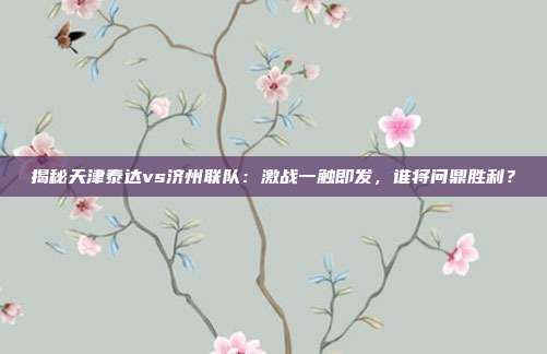 揭秘天津泰达vs济州联队：激战一触即发，谁将问鼎胜利？
