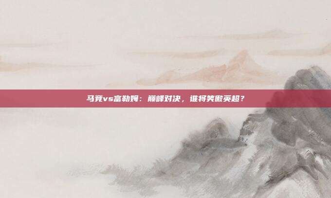 马竞vs富勒姆：巅峰对决，谁将笑傲英超？