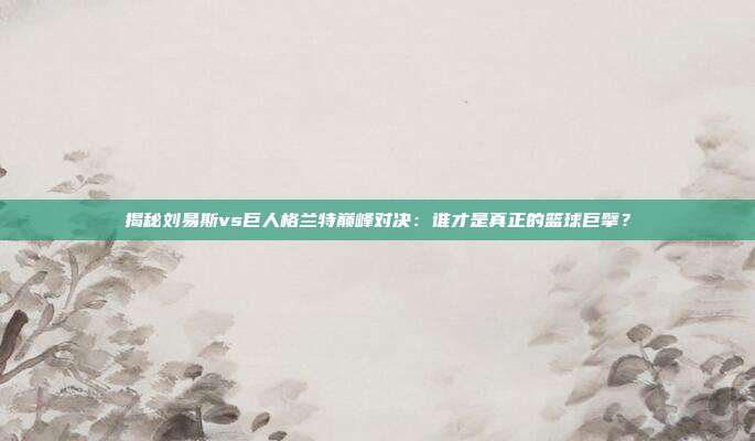 揭秘刘易斯vs巨人格兰特巅峰对决:谁才是真正的篮球巨擘?