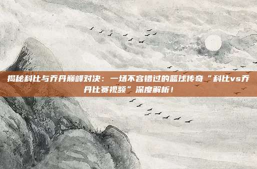 揭秘科比与乔丹巅峰对决：一场不容错过的篮球传奇“科比vs乔丹比赛视频”深度解析！
