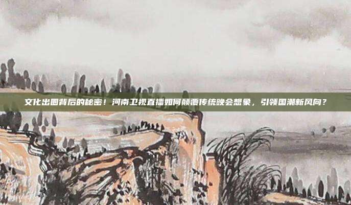 文化出圈背后的秘密！河南卫视直播如何颠覆传统晚会想象，引领国潮新风向？