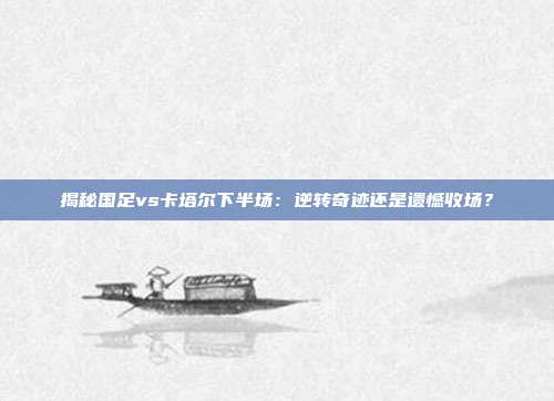揭秘国足vs卡塔尔下半场：逆转奇迹还是遗憾收场？
