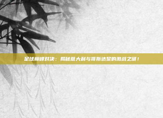 足球巅峰对决：揭秘意大利与哥斯达黎的激战之谜！