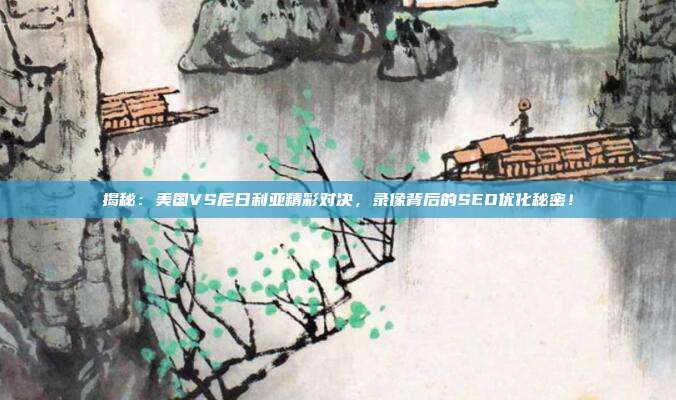 揭秘：美国VS尼日利亚精彩对决，录像背后的SEO优化秘密！