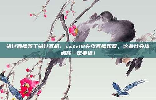 错过直播等于错过真相！cctv12在线直播观看，这些社会热点你一定要追！