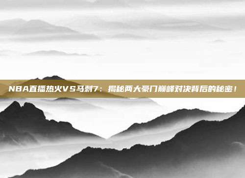 NBA直播热火VS马刺7：揭秘两大豪门巅峰对决背后的秘密！