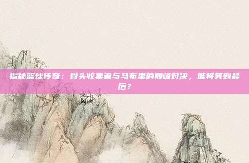 揭秘篮球传奇:骨头收集者与马布里的巅峰对决,谁将笑到最后?