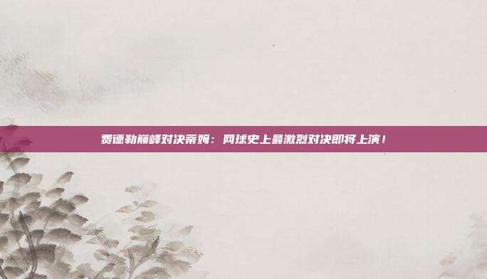 费德勒巅峰对决蒂姆:网球史上最激烈对决即将上演!
