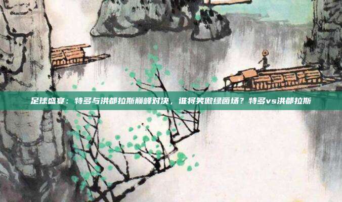 足球盛宴：特多与洪都拉斯巅峰对决，谁将笑傲绿茵场？特多vs洪都拉斯