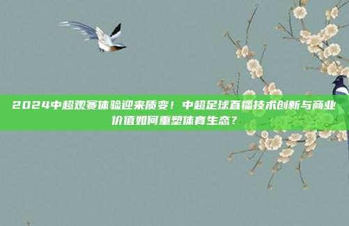 2024中超观赛体验迎来质变！中超足球直播技术创新与商业价值如何重塑体育生态？