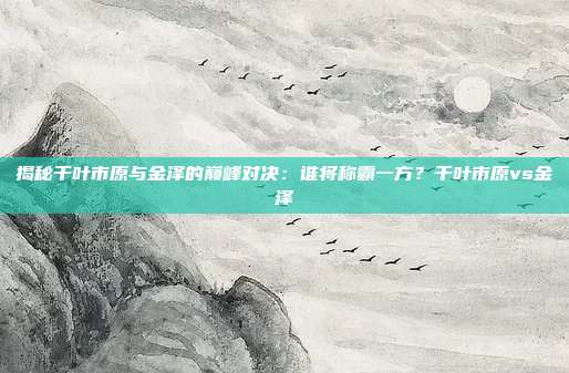 揭秘千叶市原与金泽的巅峰对决：谁将称霸一方？千叶市原vs金泽
