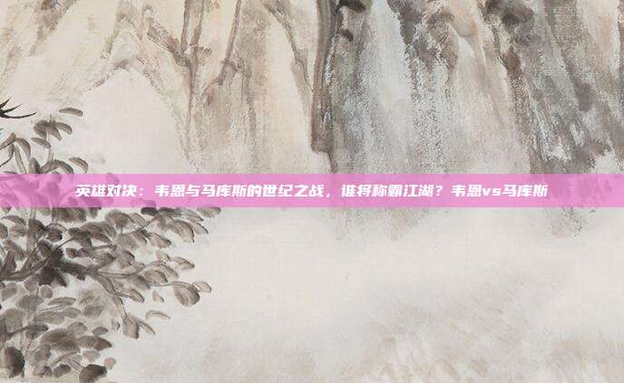 英雄对决：韦恩与马库斯的世纪之战，谁将称霸江湖？韦恩vs马库斯