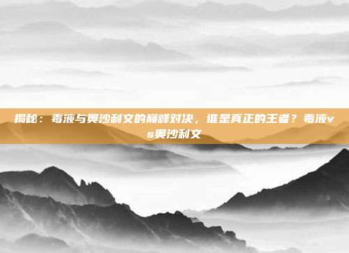 揭秘:毒液与奥沙利文的巅峰对决,谁是真正的王者?毒液vs奥沙利文