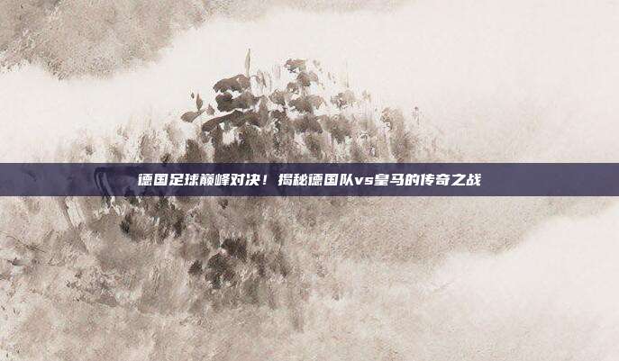 德国足球巅峰对决!揭秘德国队vs皇马的传奇之战