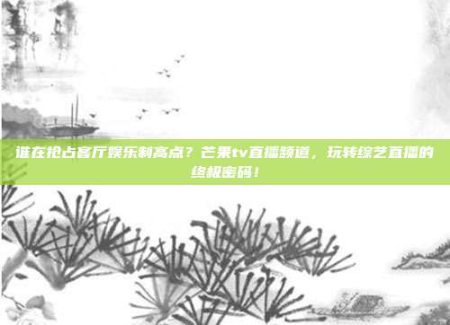 谁在抢占客厅娱乐制高点？芒果tv直播频道，玩转综艺直播的终极密码！