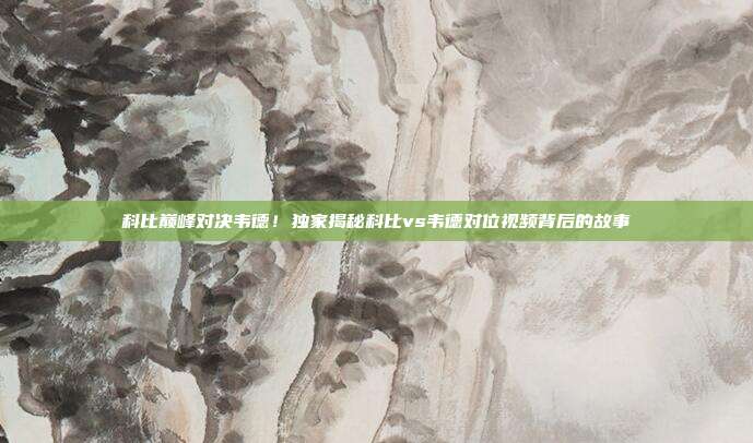 科比巅峰对决韦德！独家揭秘科比vs韦德对位视频背后的故事