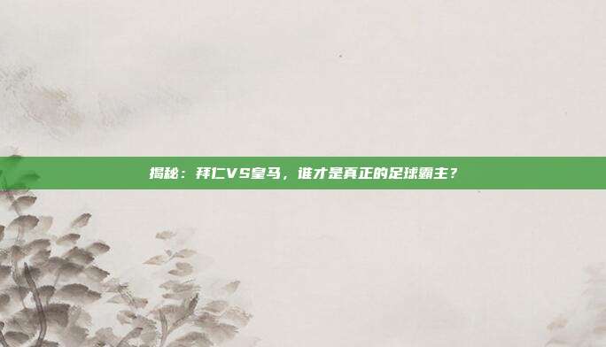 揭秘：拜仁VS皇马，谁才是真正的足球霸主？