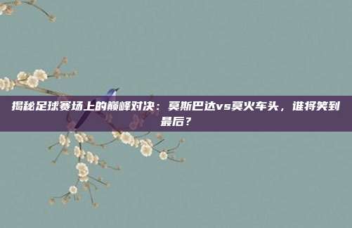 揭秘足球赛场上的巅峰对决:莫斯巴达vs莫火车头,谁将笑到最后?