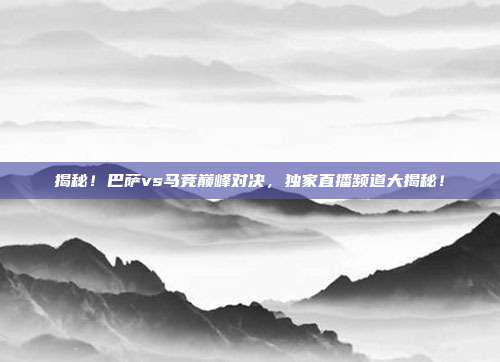 揭秘！巴萨vs马竞巅峰对决，独家直播频道大揭秘！