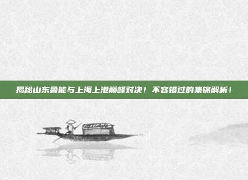 揭秘山东鲁能与上海上港巅峰对决！不容错过的集锦解析！