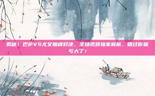 揭秘！巴萨VS尤文巅峰对决，全场视频独家解析，错过你就亏大了！