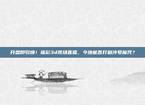 开盘即引爆！福彩3d现场直播，今晚能否打破冷号魔咒？