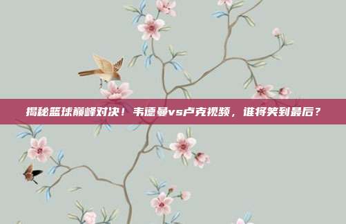 揭秘篮球巅峰对决!韦德曼vs卢克视频,谁将笑到最后?