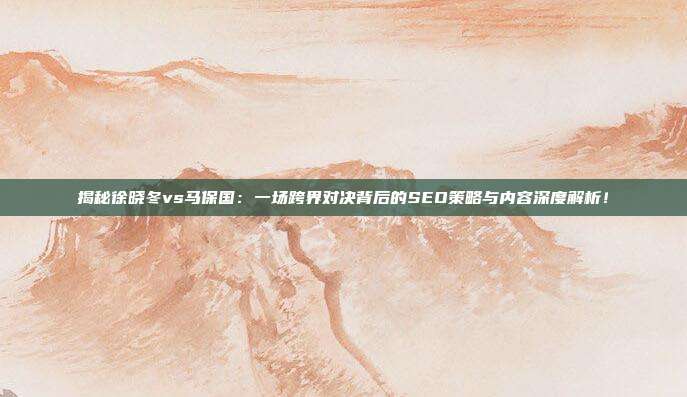揭秘徐晓冬vs马保国：一场跨界对决背后的SEO策略与内容深度解析！