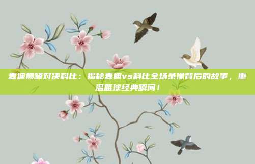 麦迪巅峰对决科比:揭秘麦迪vs科比全场录像背后的故事,重温篮球经典瞬间!
