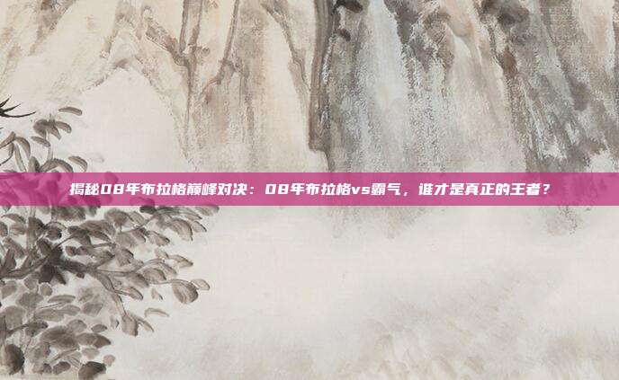 揭秘08年布拉格巅峰对决：08年布拉格vs霸气，谁才是真正的王者？