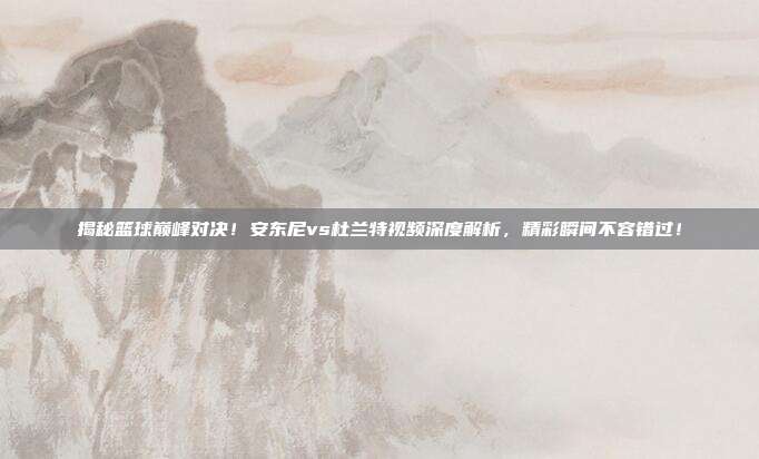 揭秘篮球巅峰对决！安东尼vs杜兰特视频深度解析，精彩瞬间不容错过！