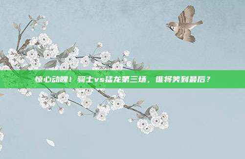 惊心动魄！骑士vs猛龙第三场，谁将笑到最后？