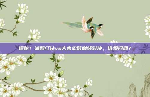 揭秘!浦和红钻vs大宫松鼠巅峰对决,谁将问鼎?